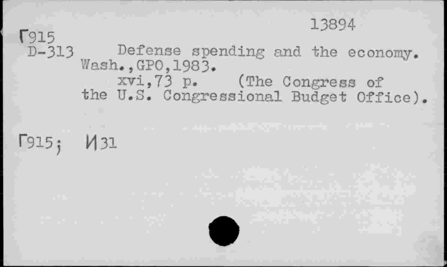 ﻿rgis
D-313
13894
Defense spending and the economy. Wash.,GPO,1983.
xvi,73 p. (The Congress of the U.S. Congressional Budget Office).
r915j	M31